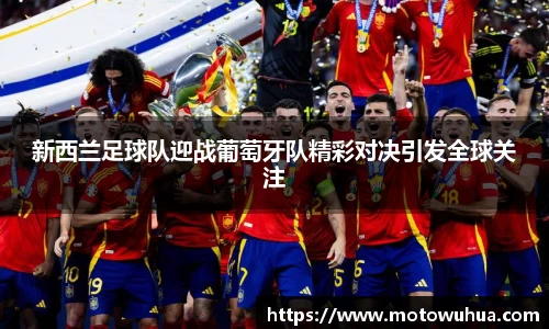 新西兰足球队迎战葡萄牙队精彩对决引发全球关注