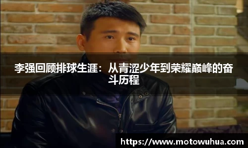 李强回顾排球生涯：从青涩少年到荣耀巅峰的奋斗历程